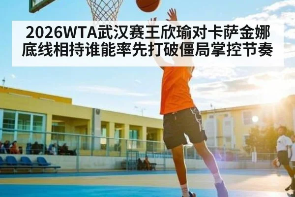 2026WTA武汉赛王欣瑜对卡萨金娜底线相持谁能率先打破僵局掌控节奏